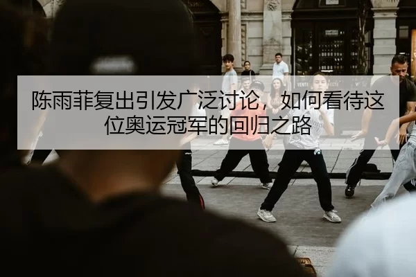 陈雨菲复出引发广泛讨论，如何看待这位奥运冠军的回归之路