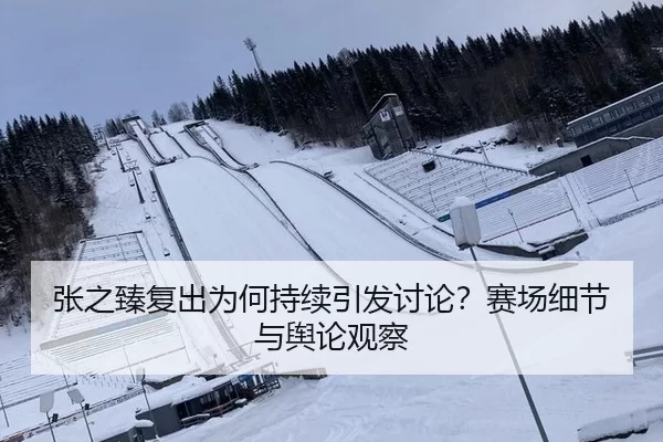 张之臻复出为何持续引发讨论？赛场细节与舆论观察